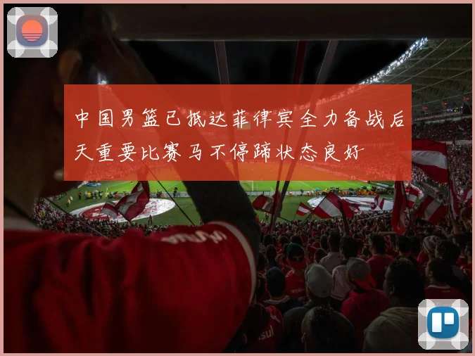 中国男篮已抵达菲律宾全力备战后天重要比赛马不停蹄状态良好