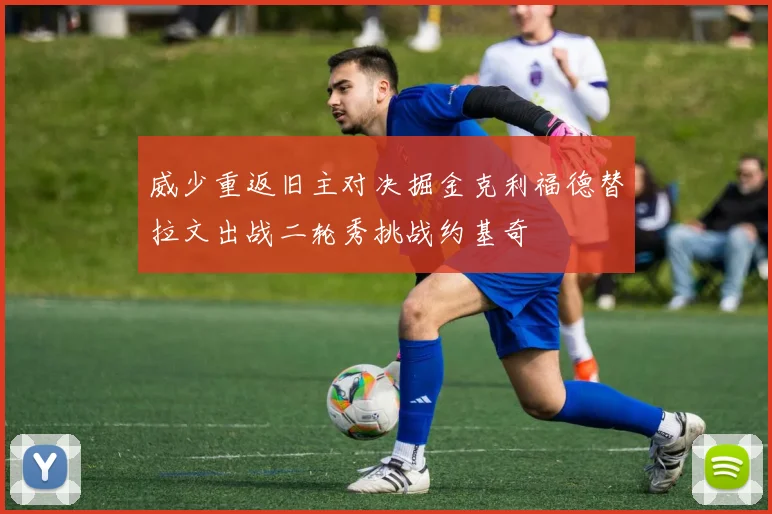 威少重返旧主对决掘金克利福德替拉文出战二轮秀挑战约基奇