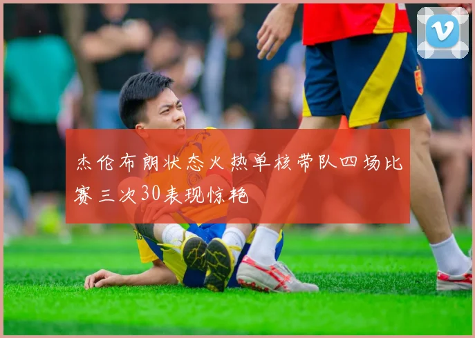 杰伦布朗状态火热单核带队四场比赛三次30表现惊艳