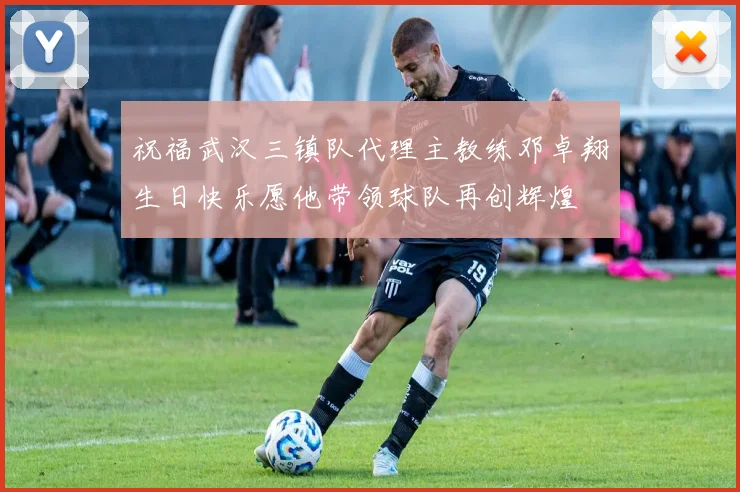 祝福武汉三镇队代理主教练邓卓翔生日快乐愿他带领球队再创辉煌