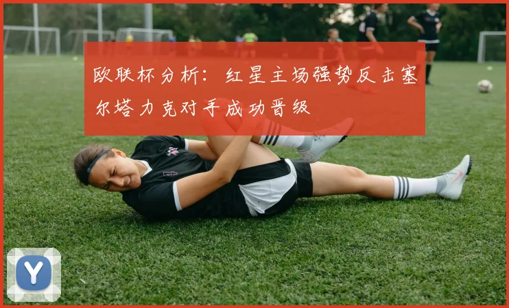 欧联杯分析：红星主场强势反击塞尔塔力克对手成功晋级