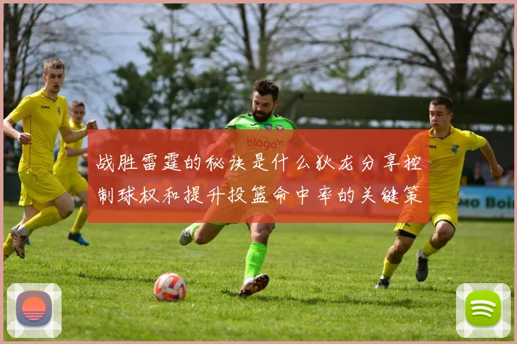 战胜雷霆的秘诀是什么狄龙分享控制球权和提升投篮命中率的关键策略