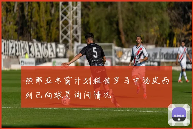 热那亚冬窗计划租借罗马中场皮西利已向球员询问情况