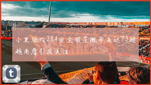 小里场均284分全明星概率高达73超越老詹引发关注