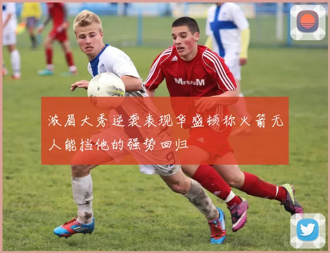 浓眉大秀逆袭表现华盛顿称火箭无人能挡他的强势回归