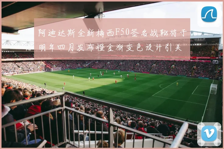 阿迪达斯全新梅西F50签名战靴将于明年四月发布橙金渐变色设计引关注