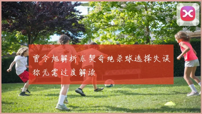 曾令旭解析东契奇绝杀球选择失误称无需过度解读