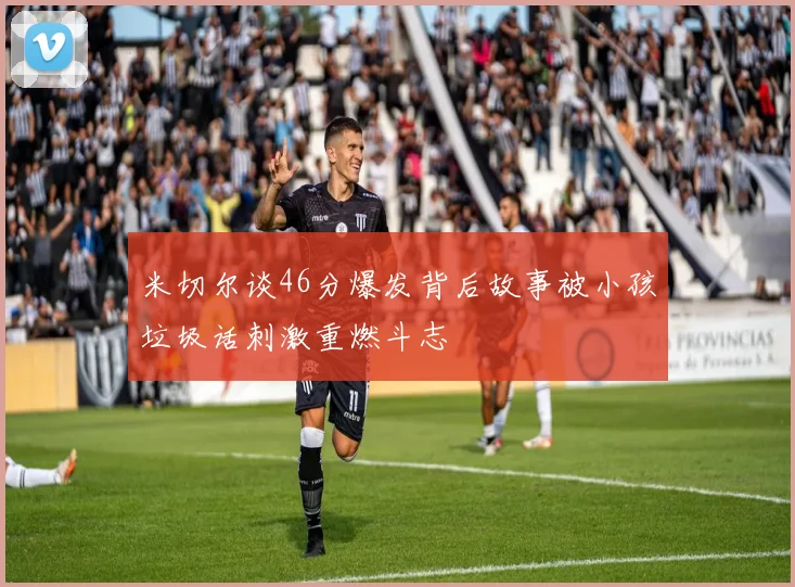 米切尔谈46分爆发背后故事被小孩垃圾话刺激重燃斗志