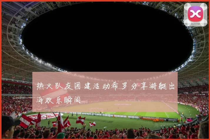 热火队友团建活动希罗分享游艇出海欢乐瞬间