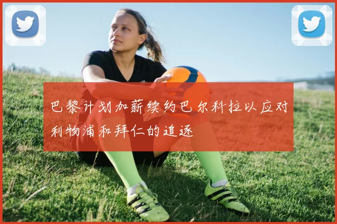 巴黎计划加薪续约巴尔科拉以应对利物浦和拜仁的追逐
