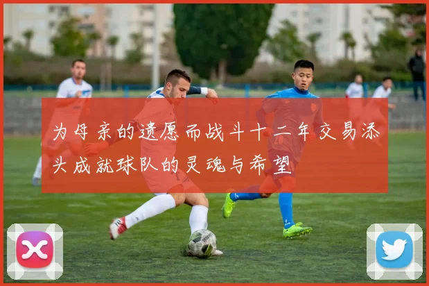 为母亲的遗愿而战斗十二年交易添头成就球队的灵魂与希望