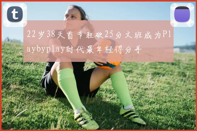 22岁38天首节狂砍25分文班成为Playbyplay时代最年轻得分手
