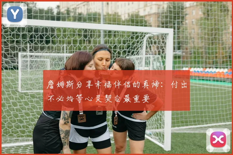 詹姆斯分享幸福伴侣的真谛：付出不必均等心灵契合最重要