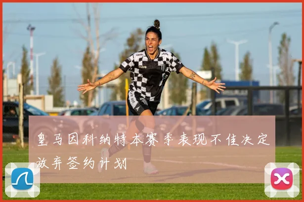 皇马因科纳特本赛季表现不佳决定放弃签约计划