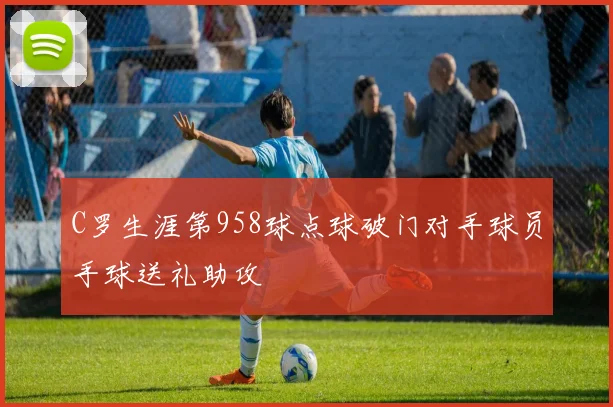 C罗生涯第958球点球破门对手球员手球送礼助攻