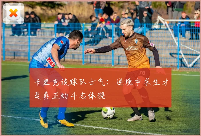 卡里克谈球队士气：逆境中求生才是真正的斗志体现