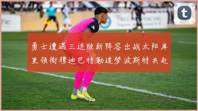 勇士遭遇三连败新阵容出战太阳库里领衔穆迪巴特勒追梦波斯特共赴挑战