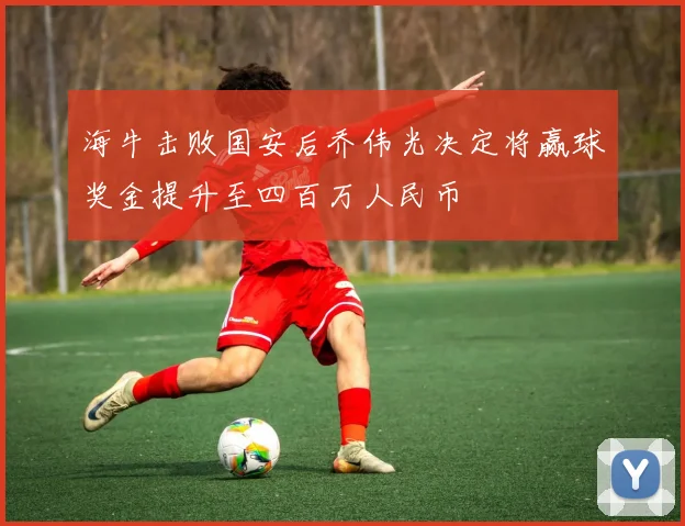 海牛击败国安后乔伟光决定将赢球奖金提升至四百万人民币
