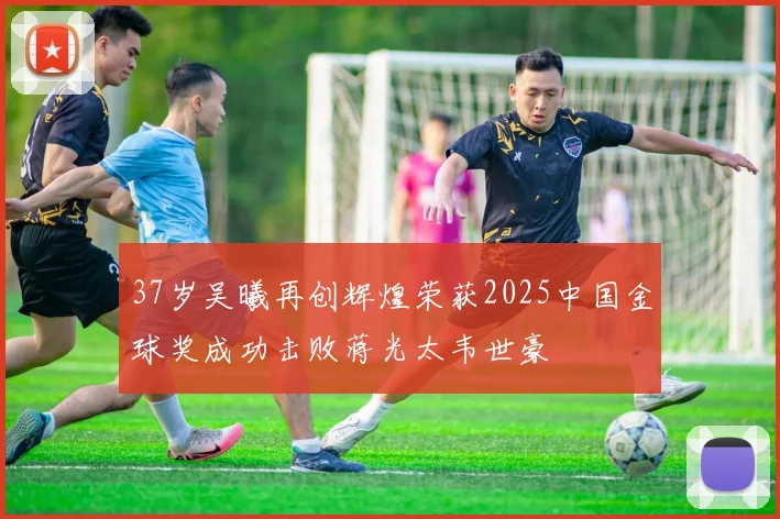 37岁吴曦再创辉煌荣获2025中国金球奖成功击败蒋光太韦世豪