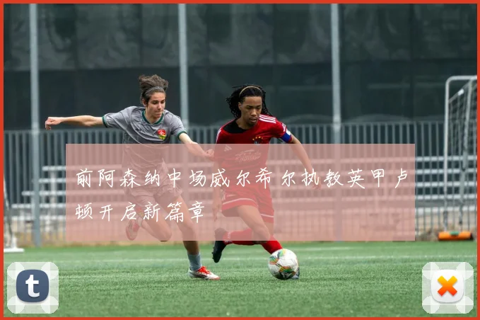 前阿森纳中场威尔希尔执教英甲卢顿开启新篇章