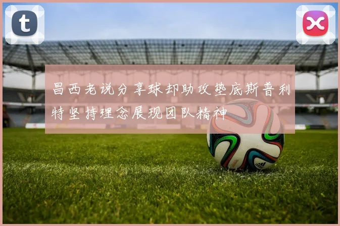 昌西老说分享球却助攻垫底斯普利特坚持理念展现团队精神