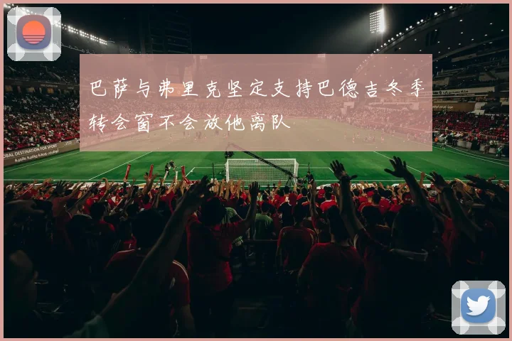巴萨与弗里克坚定支持巴德吉冬季转会窗不会放他离队