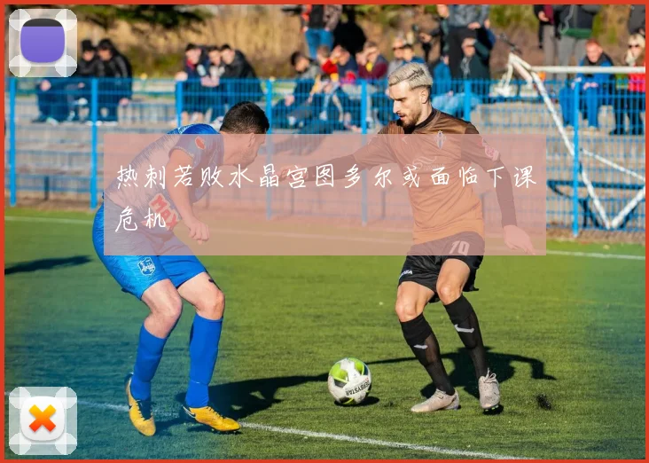 热刺若败水晶宫图多尔或面临下课危机