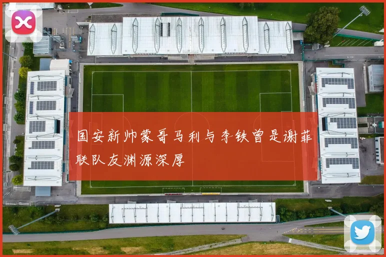 国安新帅蒙哥马利与李铁曾是谢菲联队友渊源深厚