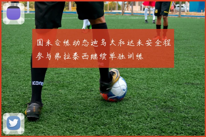 国米合练动态迪乌夫和达米安全程参与弗拉泰西继续单独训练