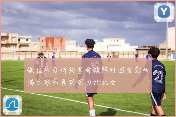 张佳玮分析约基奇缺阵对掘金影响揭示球队真实实力的机会