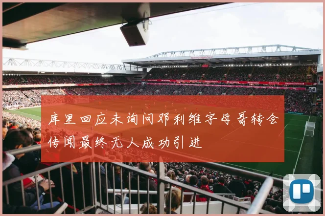 库里回应未询问邓利维字母哥转会传闻最终无人成功引进