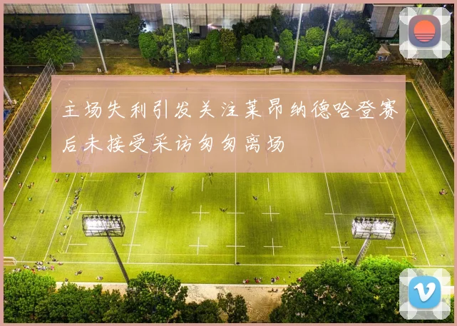 主场失利引发关注莱昂纳德哈登赛后未接受采访匆匆离场