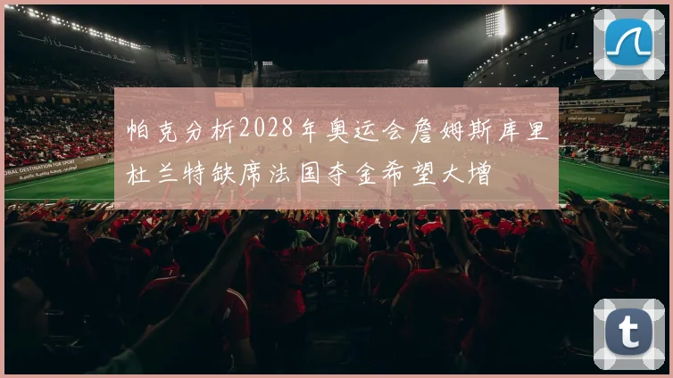 帕克分析2028年奥运会詹姆斯库里杜兰特缺席法国夺金希望大增