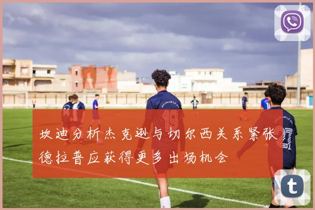 坎迪分析杰克逊与切尔西关系紧张德拉普应获得更多出场机会