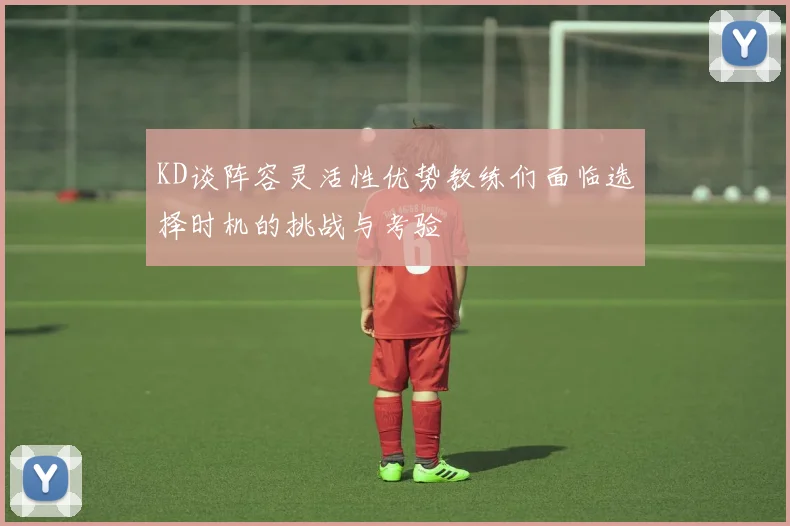 KD谈阵容灵活性优势教练们面临选择时机的挑战与考验