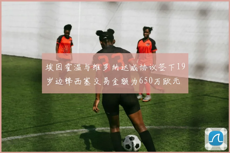 埃因霍温与维罗纳达成协议签下19岁边锋西塞交易金额为650万欧元