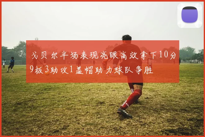 戈贝尔半场表现亮眼高效拿下10分9板3助攻1盖帽助力球队争胜