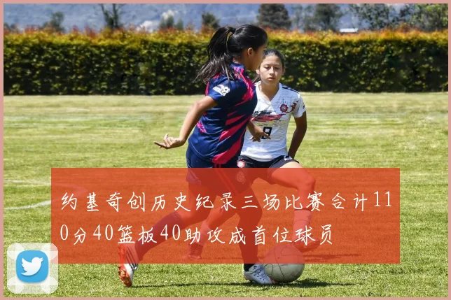 约基奇创历史纪录三场比赛合计110分40篮板40助攻成首位球员