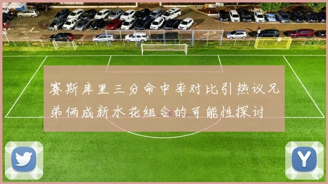 赛斯库里三分命中率对比引热议兄弟俩成新水花组合的可能性探讨