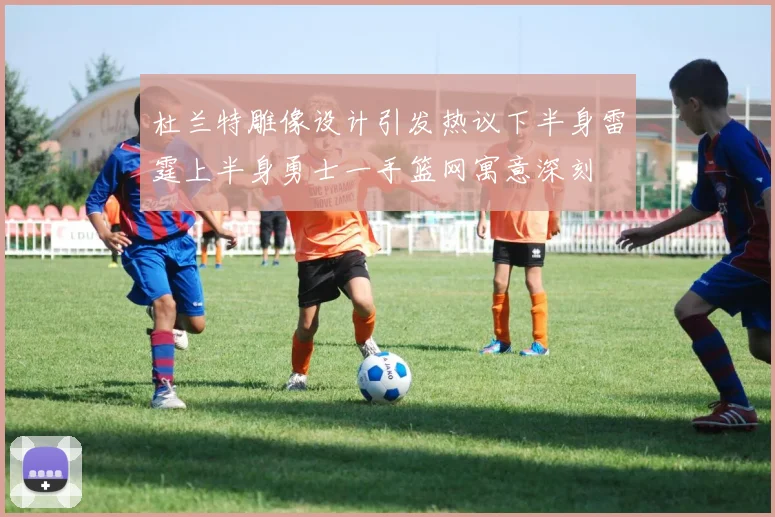 杜兰特雕像设计引发热议下半身雷霆上半身勇士一手篮网寓意深刻